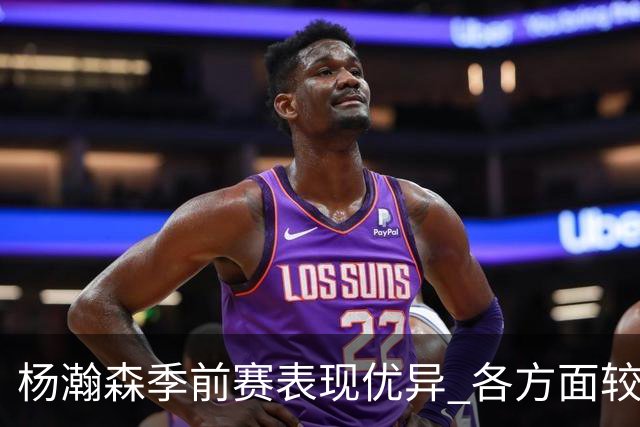 杨瀚森季前赛表现优异 各方面较上赛季有所提升